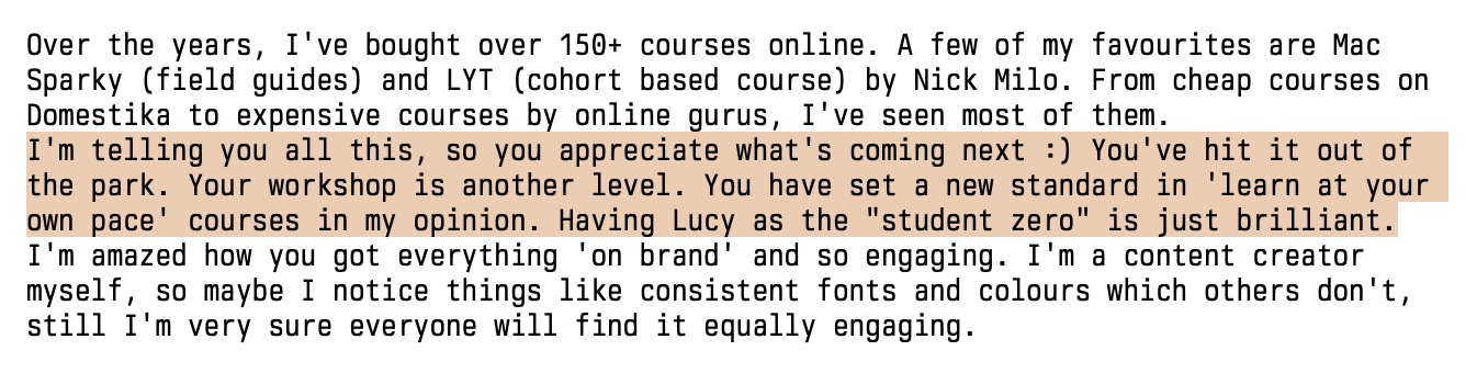 Testimonial from Devesh by email, reads 'I'm telling you all this, so you appreciate what's coming next :) You've hit it out of the park. Your workshop is another level. You have set a new standard in 'learn at your own pace' courses in my opinion. Having Lucy as the student zero is just brilliant.'